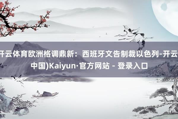 开云体育欧洲格调鼎新：西班牙文告制裁以色列-开云(中国)Kaiyun·官方网站 - 登录入口