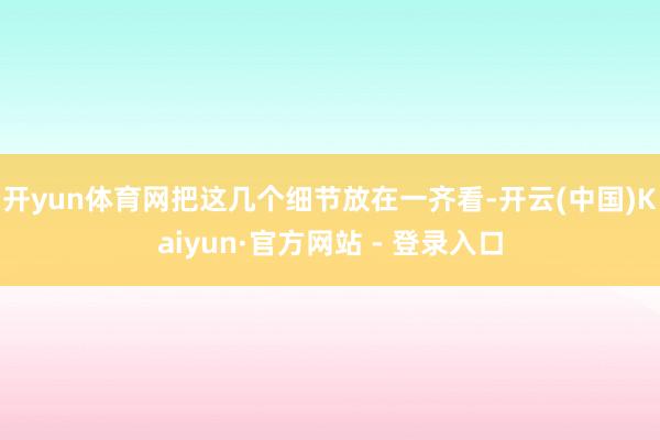 开yun体育网把这几个细节放在一齐看-开云(中国)Kaiyun·官方网站 - 登录入口