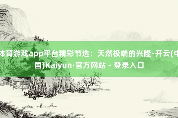 体育游戏app平台精彩节选：天然极端的兴隆-开云(中国)Kaiyun·官方网站 - 登录入口