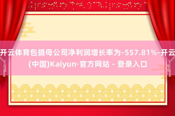 开云体育包摄母公司净利润增长率为-557.81%-开云(中国)Kaiyun·官方网站 - 登录入口