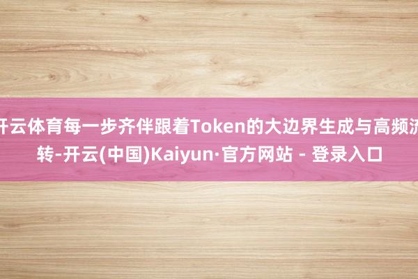 开云体育每一步齐伴跟着Token的大边界生成与高频流转-开云(中国)Kaiyun·官方网站 - 登录入口
