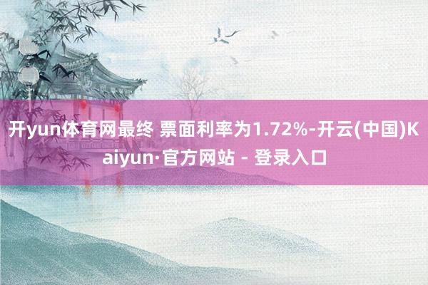 开yun体育网最终 票面利率为1.72%-开云(中国)Kaiyun·官方网站 - 登录入口