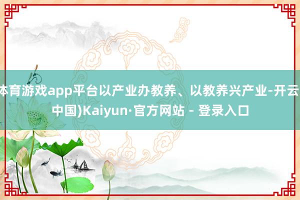 体育游戏app平台以产业办教养、以教养兴产业-开云(中国)Kaiyun·官方网站 - 登录入口