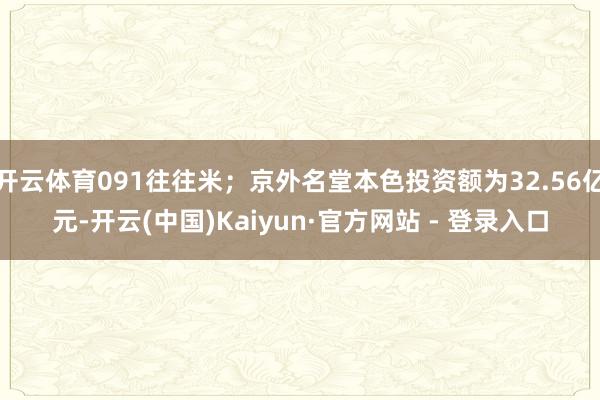 开云体育091往往米；京外名堂本色投资额为32.56亿元-开云(中国)Kaiyun·官方网站 - 登录入口