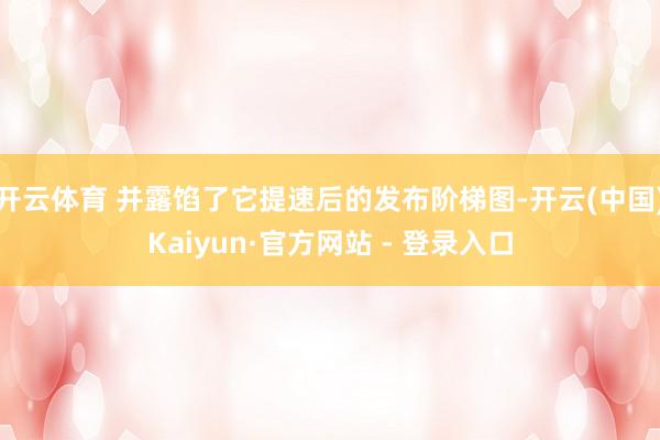 开云体育 并露馅了它提速后的发布阶梯图-开云(中国)Kaiyun·官方网站 - 登录入口