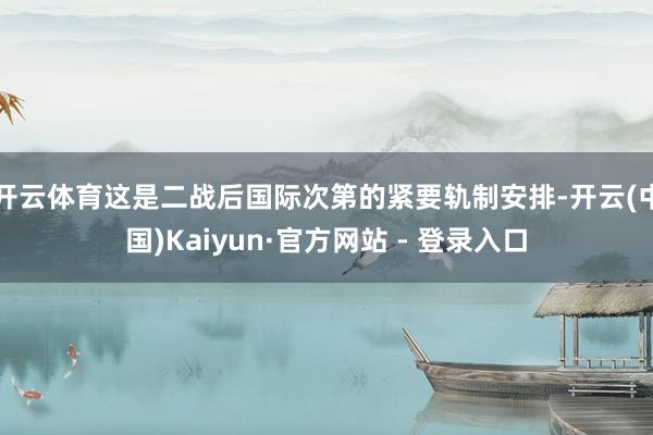 开云体育这是二战后国际次第的紧要轨制安排-开云(中国)Kaiyun·官方网站 - 登录入口