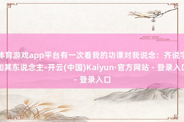 体育游戏app平台有一次看我的功课对我说念：齐说字如其东说念主-开云(中国)Kaiyun·官方网站 - 登录入口