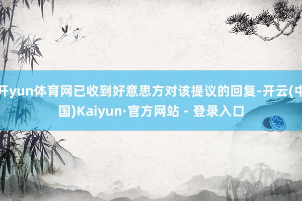 开yun体育网已收到好意思方对该提议的回复-开云(中国)Kaiyun·官方网站 - 登录入口