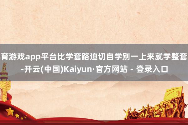 体育游戏app平台比学套路迫切自学别一上来就学整套拳-开云(中国)Kaiyun·官方网站 - 登录入口
