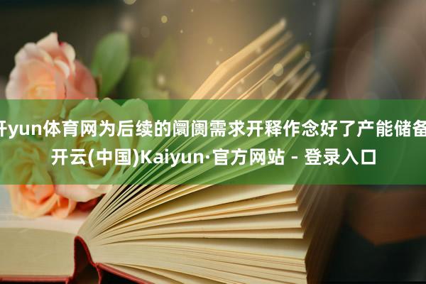 开yun体育网为后续的阛阓需求开释作念好了产能储备-开云(中国)Kaiyun·官方网站 - 登录入口