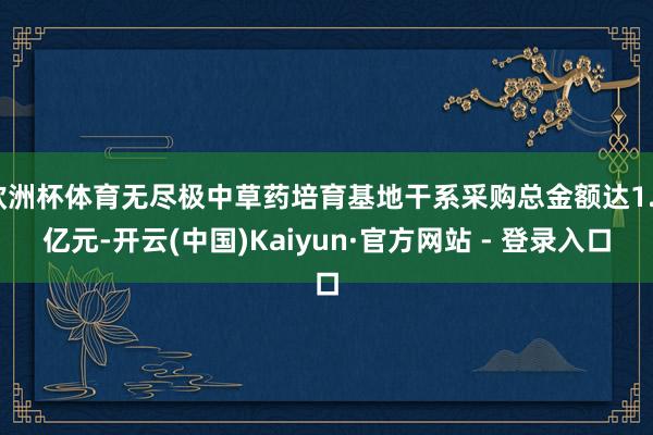 欧洲杯体育无尽极中草药培育基地干系采购总金额达1.2亿元-开云(中国)Kaiyun·官方网站 - 登录入口