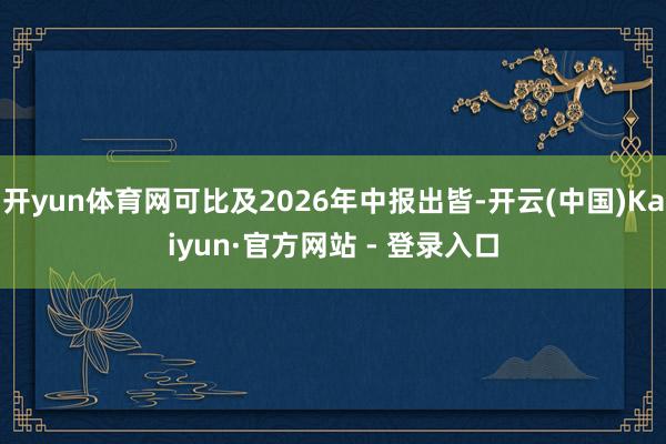 开yun体育网可比及2026年中报出皆-开云(中国)Kaiyun·官方网站 - 登录入口