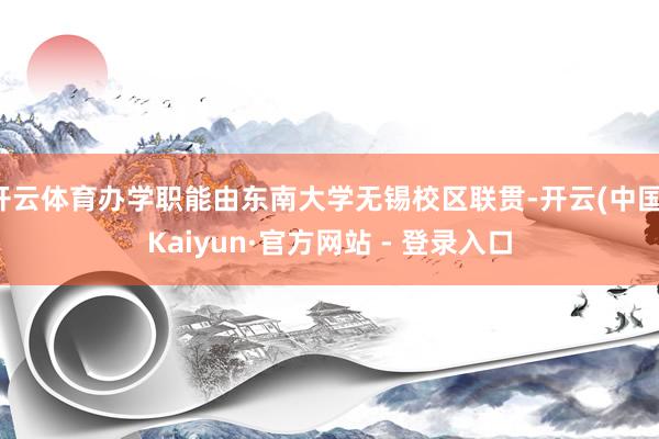 开云体育办学职能由东南大学无锡校区联贯-开云(中国)Kaiyun·官方网站 - 登录入口