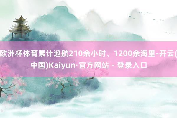 欧洲杯体育累计巡航210余小时、1200余海里-开云(中国)Kaiyun·官方网站 - 登录入口
