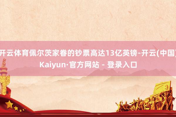 开云体育佩尔茨家眷的钞票高达13亿英镑-开云(中国)Kaiyun·官方网站 - 登录入口