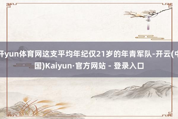 开yun体育网这支平均年纪仅21岁的年青军队-开云(中国)Kaiyun·官方网站 - 登录入口