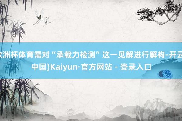 欧洲杯体育需对“承载力检测”这一见解进行解构-开云(中国)Kaiyun·官方网站 - 登录入口