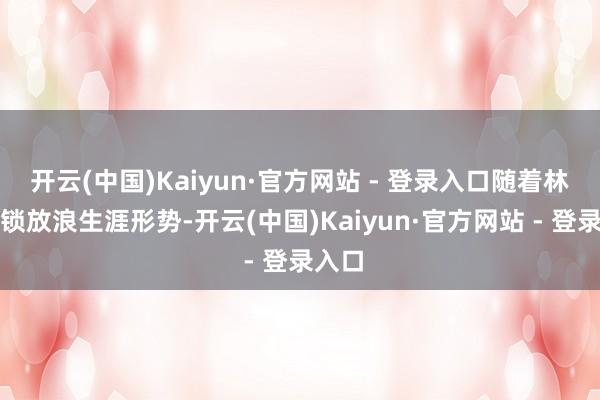 开云(中国)Kaiyun·官方网站 - 登录入口随着林允解锁放浪生涯形势-开云(中国)Kaiyun·官方网站 - 登录入口