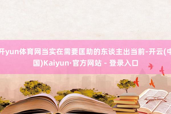 开yun体育网当实在需要匡助的东谈主出当前-开云(中国)Kaiyun·官方网站 - 登录入口